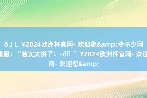🔥2024欧洲杯官网- 欢迎您&令不少网友也大喊佩服：“着实太拼了！-🔥2024欧洲杯官网- 欢迎您&