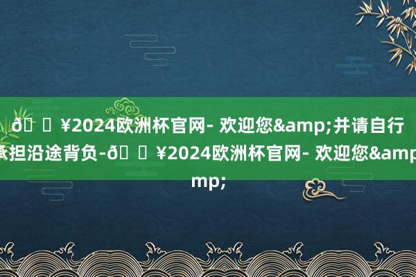 🔥2024欧洲杯官网- 欢迎您&并请自行承担沿途背负-🔥2024欧洲杯官网- 欢迎您&