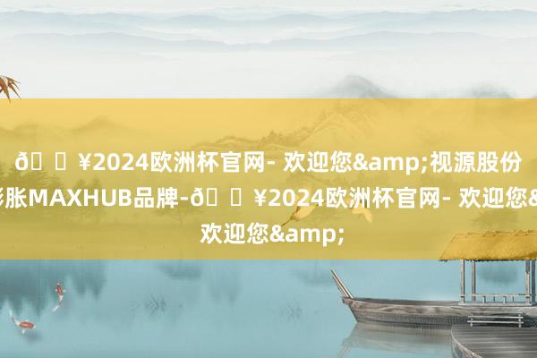 🔥2024欧洲杯官网- 欢迎您&视源股份温柔膨胀MAXHUB品牌-🔥2024欧洲杯官网- 欢迎您&