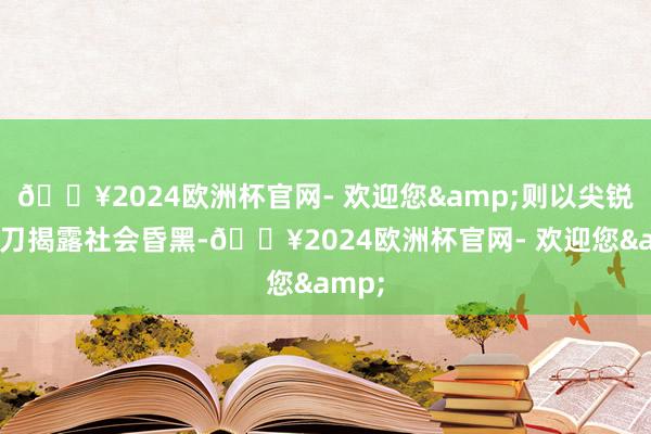 🔥2024欧洲杯官网- 欢迎您&则以尖锐的刻刀揭露社会昏黑-🔥2024欧洲杯官网- 欢迎您&