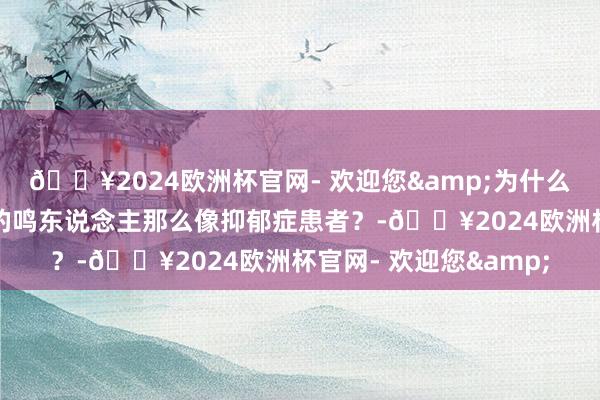 🔥2024欧洲杯官网- 欢迎您&为什么《博东说念主传》里的鸣东说念主那么像抑郁症患者？-🔥2024欧洲杯官网- 欢迎您&