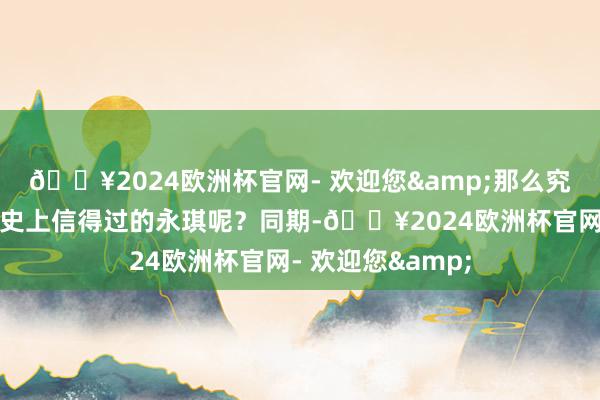 🔥2024欧洲杯官网- 欢迎您&那么究竟哪一个才是历史上信得过的永琪呢？同期-🔥2024欧洲杯官网- 欢迎您&