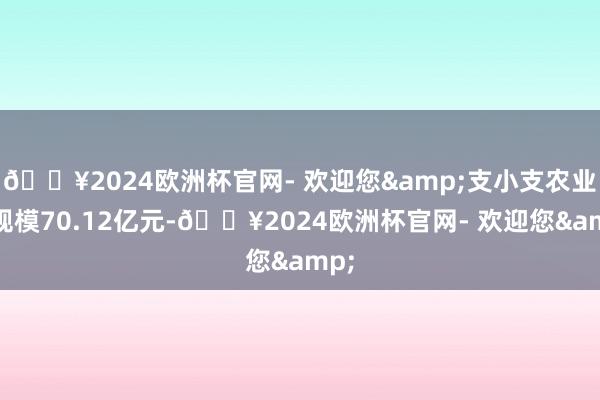 🔥2024欧洲杯官网- 欢迎您&支小支农业务规模70.12亿元-🔥2024欧洲杯官网- 欢迎您&