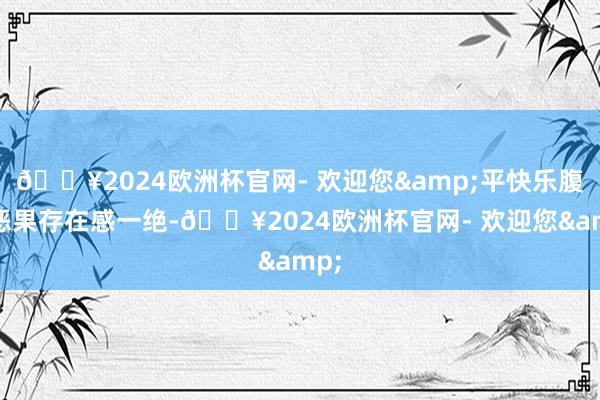 🔥2024欧洲杯官网- 欢迎您&平快乐腹的恶果存在感一绝-🔥2024欧洲杯官网- 欢迎您&