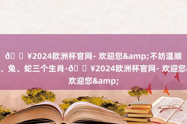 🔥2024欧洲杯官网- 欢迎您&不妨温顺一下马、兔、蛇三个生肖-🔥2024欧洲杯官网- 欢迎您&