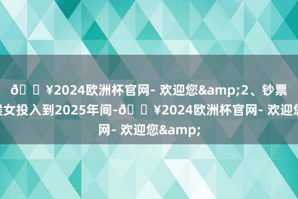 🔥2024欧洲杯官网- 欢迎您&2、钞票方面属猴女投入到2025年间-🔥2024欧洲杯官网- 欢迎您&