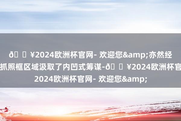 🔥2024欧洲杯官网- 欢迎您&亦然经典的家眷化造型；抓照框区域汲取了内凹式筹谋-🔥2024欧洲杯官网- 欢迎您&