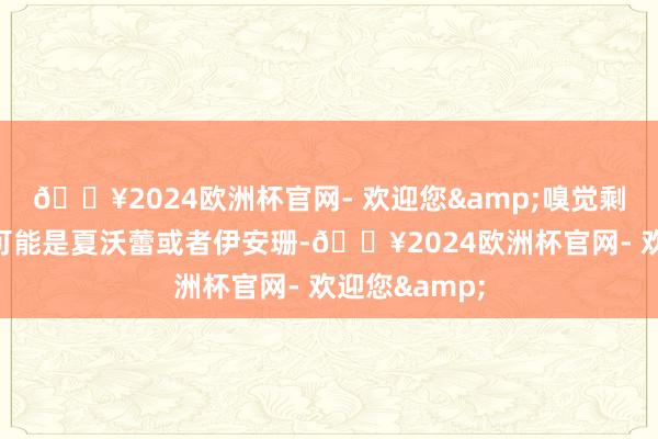 🔥2024欧洲杯官网- 欢迎您&嗅觉剩下一个四星可能是夏沃蕾或者伊安珊-🔥2024欧洲杯官网- 欢迎您&