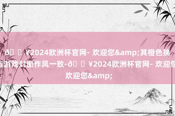 🔥2024欧洲杯官网- 欢迎您&其橙色揣测打算与游戏封面作风一致-🔥2024欧洲杯官网- 欢迎您&