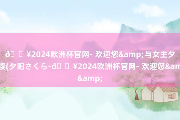 🔥2024欧洲杯官网- 欢迎您&与女主夕阳樱(夕阳さくら-🔥2024欧洲杯官网- 欢迎您&