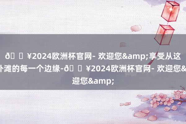 🔥2024欧洲杯官网- 欢迎您&享受从这里到外滩的每一个边缘-🔥2024欧洲杯官网- 欢迎您&