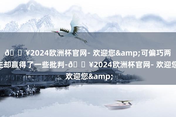 🔥2024欧洲杯官网- 欢迎您&可偏巧两东说念主却赢得了一些批判-🔥2024欧洲杯官网- 欢迎您&